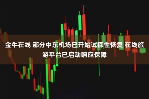金牛在线 部分中东机场已开始试探性恢复 在线旅游平台已启动响应保障