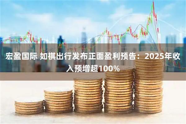 宏盈国际 如祺出行发布正面盈利预告：2025年收入预增超100%