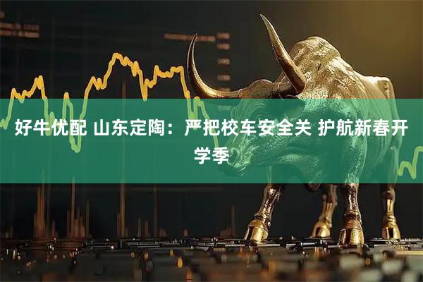 好牛优配 山东定陶：严把校车安全关 护航新春开学季