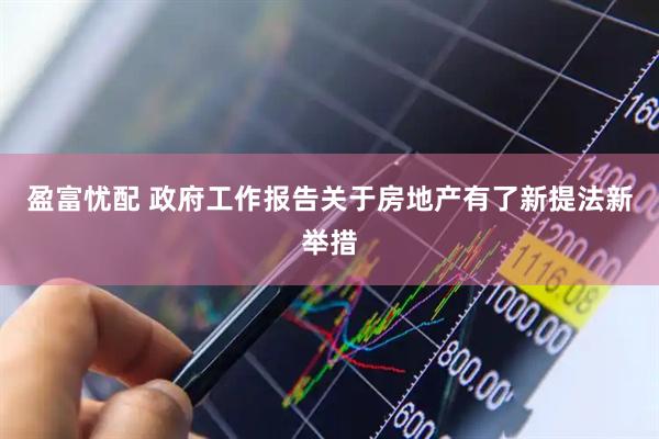 盈富忧配 政府工作报告关于房地产有了新提法新举措