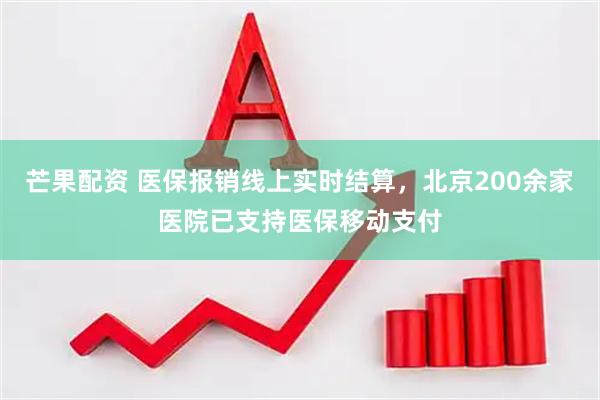 芒果配资 医保报销线上实时结算，北京200余家医院已支持医保移动支付