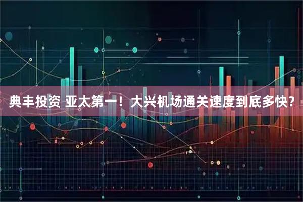 典丰投资 亚太第一！大兴机场通关速度到底多快？