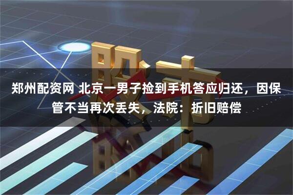 郑州配资网 北京一男子捡到手机答应归还，因保管不当再次丢失，法院：折旧赔偿