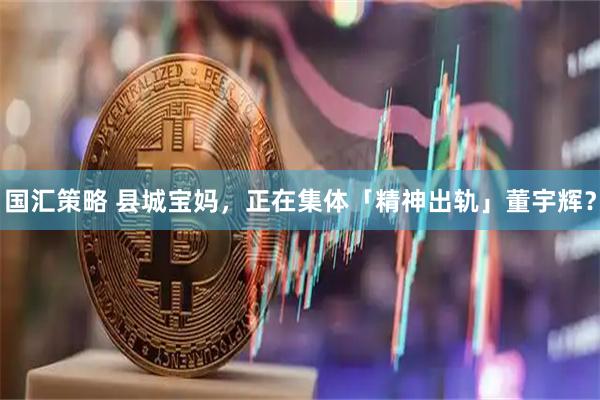 国汇策略 县城宝妈，正在集体「精神出轨」董宇辉？