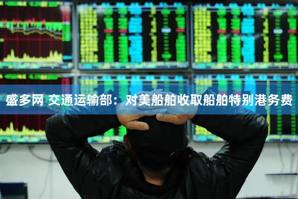 盛多网 交通运输部：对美船舶收取船舶特别港务费