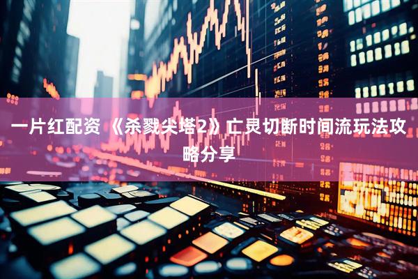 一片红配资 《杀戮尖塔2》亡灵切断时间流玩法攻略分享