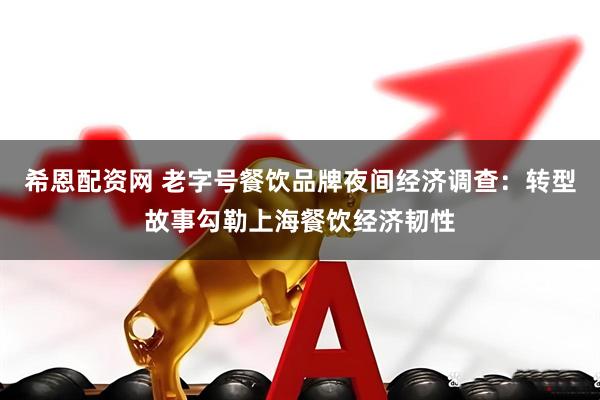 希恩配资网 老字号餐饮品牌夜间经济调查：转型故事勾勒上海餐饮经济韧性