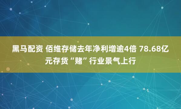 黑马配资 佰维存储去年净利增逾4倍 78.68亿元存货“赌”行业景气上行