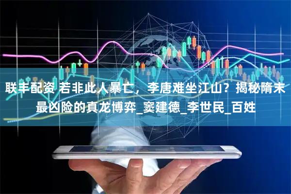联丰配资 若非此人暴亡，李唐难坐江山？揭秘隋末最凶险的真龙博弈_窦建德_李世民_百姓