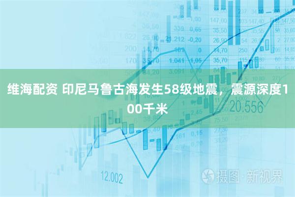 维海配资 印尼马鲁古海发生58级地震，震源深度100千米