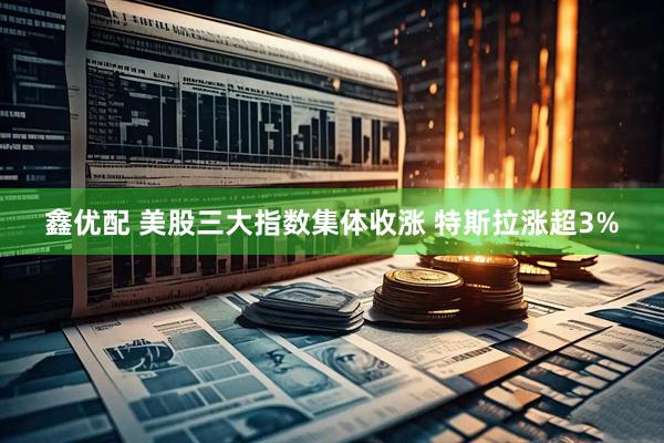 鑫优配 美股三大指数集体收涨 特斯拉涨超3%