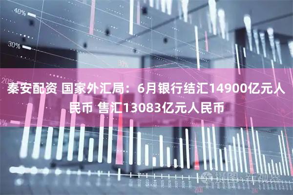 秦安配资 国家外汇局：6月银行结汇14900亿元人民币 售汇13083亿元人民币