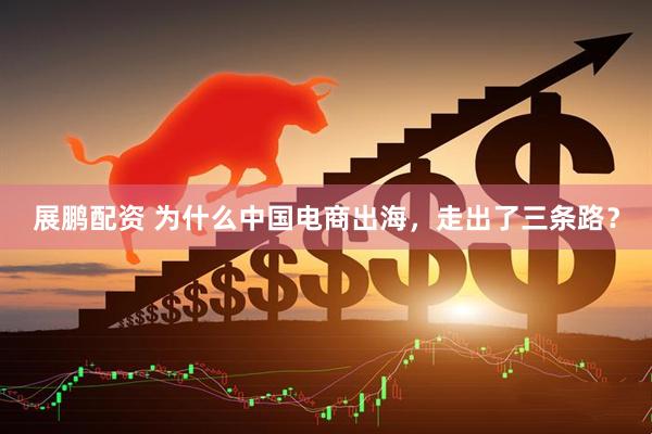 展鹏配资 为什么中国电商出海，走出了三条路？