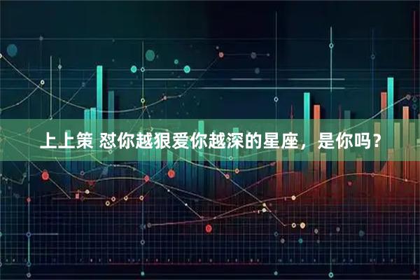 上上策 怼你越狠爱你越深的星座，是你吗？