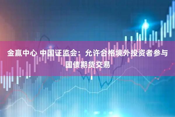 金赢中心 中国证监会：允许合格境外投资者参与国债期货交易