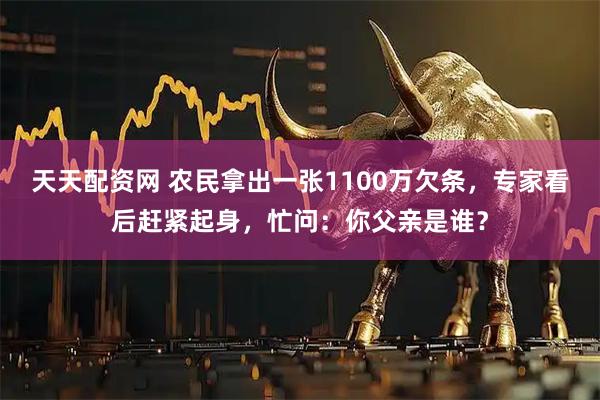 天天配资网 农民拿出一张1100万欠条，专家看后赶紧起身，忙问：你父亲是谁？