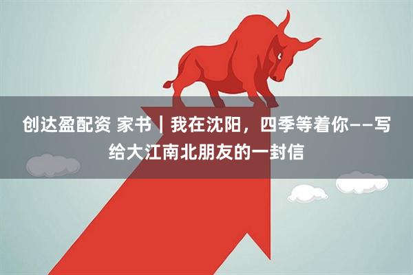 创达盈配资 家书｜我在沈阳，四季等着你——写给大江南北朋友的一封信