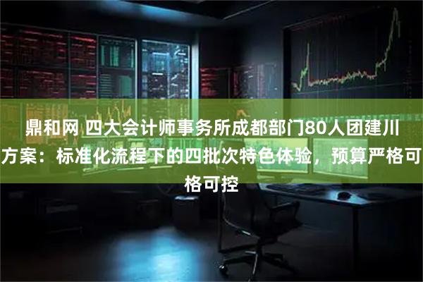 鼎和网 四大会计师事务所成都部门80人团建川西方案：标准化流程下的四批次特色体验，预算严格可控