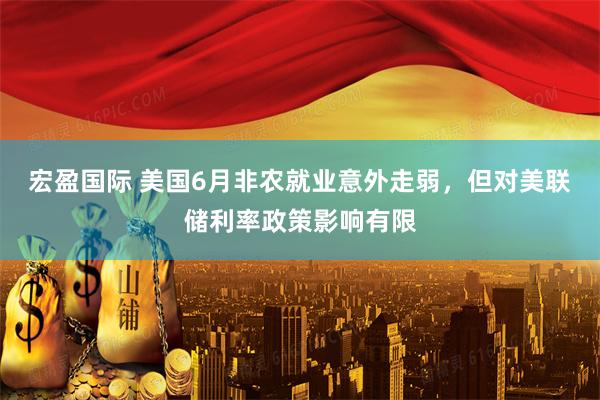 宏盈国际 美国6月非农就业意外走弱，但对美联储利率政策影响有限