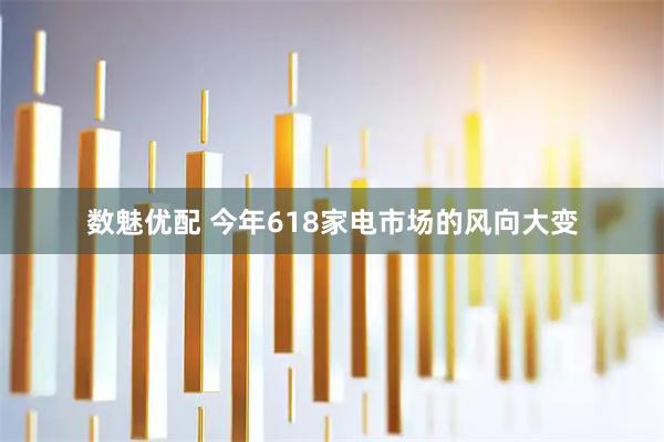 数魅优配 今年618家电市场的风向大变