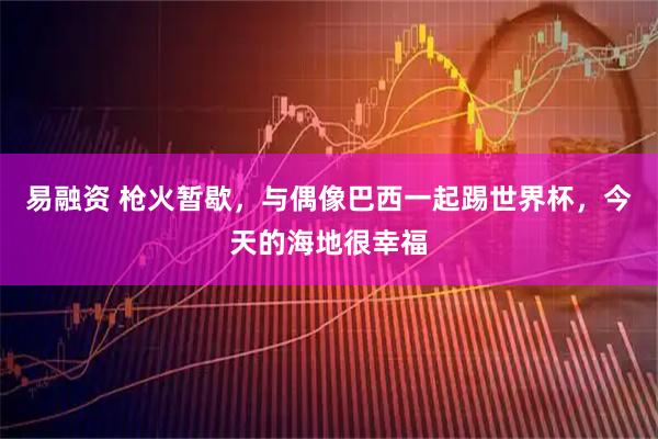 易融资 枪火暂歇，与偶像巴西一起踢世界杯，今天的海地很幸福