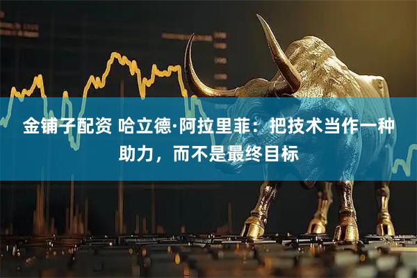 金铺子配资 哈立德·阿拉里菲：把技术当作一种助力，而不是最终目标