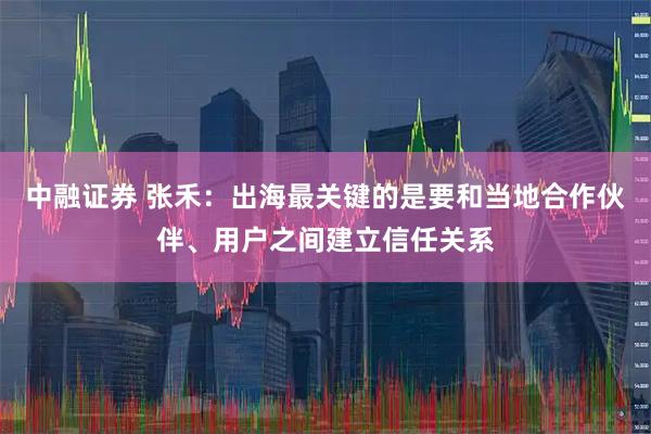 中融证券 张禾：出海最关键的是要和当地合作伙伴、用户之间建立信任关系